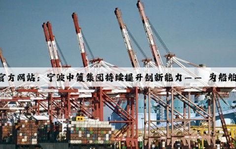 凯发·k8(国际)-官方网站：宁波中策集团持续提升创新能力—— 为船舶装上绿色“心”